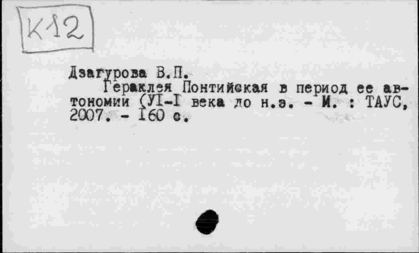 ﻿
Дзагурова В.П.
Гераклея Понтий©кая в период ее автономии (УІ-I века до н.э. - И. : ТАУС. 2007. - 160 с.